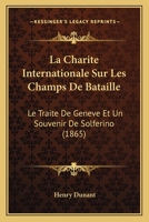 La Charit� Internationale Sur Les Champs de Bataille: Le Trait� de Gen�ve Et Un Souvenir de Solferino; Associations Permanentes Et Universelles de Secours Aux Militaires Bless�s 2329567278 Book Cover