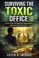 Surviving the Toxic Office: How to Protect Your Reputation, Manage Upward, and Stay Sane Until You’re Free B0GM6BK246 Book Cover