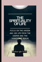 The Spirituality of Life: Focus On The Unseen And See Life From The Deeper And The Significant Realm B0CTTMLK58 Book Cover