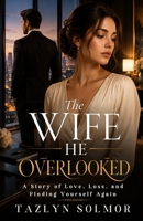 The Wife He Overlooked: A Story of Love, Loss, and Finding Yourself Again B0H7NJKVXP Book Cover
