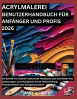 ACRYLMALEREI BENUTZERHANDBUCH FÜR ANFÄNGER UND PROFIS 2026: EIN SCHRITT-FÜR-SCHRITT PRAKTISCHES HANDBUCH ZUM EINRICHTEN VON ZEICHNUNGEN, ZUM ... UND DESIGNINNOVATION (German Edition) B0H21NPYKL Book Cover