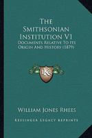 The Smithsonian Institution V1: Documents Relative To Its Origin And History 0548908125 Book Cover