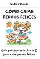 CÒMO CRIAR PERROS FELICES: Guía práctica de la A a la Z para criar perros felices. (ANIMALES FELICES) (Spanish Edition) B0DYJBN28W Book Cover
