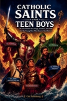 Catholic Saints for Teen Boys: 18 True Stories of Courage, Sacrifice, and Faith for the Young Men Who Deserve Real Heroes 1649921195 Book Cover