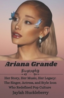 Ariana Grande Biography: Her Story, Her Music, Her Legacy: The Singer, Actress, and Style Icon Who Redefined Pop Culture B0DSBT3961 Book Cover