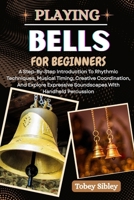 PLAYING BELLS FOR BEGINNERS: A Step-By-Step Introduction To Rhythmic Techniques, Musical Timing, Creative Coordination, And Explore Expressive Soundscapes With Handheld Percussion B0FCDNXR2J Book Cover