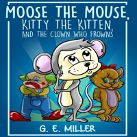 Moose the Mouse, Kitty the Kitten, and the Clown Who Frowns 1947656236 Book Cover