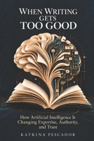 When Writing Gets Too Good: How Artificial Intelligence Is Changing Expertise, Authority, and Trust B0GTYW46ZX Book Cover