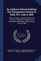 An Address Delivered Before The Temperance Society Of Bath, N.h. July 4, 1828: Also, An Address Delivered Before The American Temperance Society, At ... Meeting, Held In Boston, Jan. 28, 1829... 1377097935 Book Cover