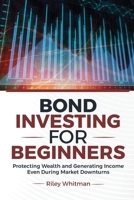 Bond Investing for Beginners : Protecting Wealth and Generating Income Even During Market Downturns 1968418202 Book Cover