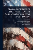 Aims And Objects Of The Museum Of The American Indian, Heye Foundation 1024452638 Book Cover
