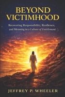 Beyond Victimhood: Recovering Responsibility, Resilience, and Meaning in the Age of Entitlement B0GTS495SM Book Cover