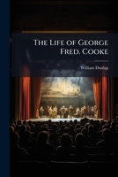 The Life of George Fred. Cooke: Composed Principally From Journals and Other Authentic Documents Left by Mr. Cooke, and the Personal Knowlege of the Author: Comprising Original Anecdotes of His Theatr 1247419819 Book Cover