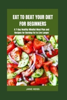 Eat to Beat Your Diet for Beginners: A 7- day Healthy Mindful Meal Plan and Recipes for Burning Fat to Live Longer B0CR81HVPY Book Cover