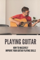 Playing Guitar: How To Massively Improve Your Guitar Playing Skills: How To Massively Improve Your Guitar Playing Skills null Book Cover