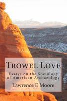 Trowel Love: Essays on the Sociology of American Archaeology 0615935907 Book Cover