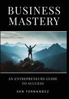 Business Mastery: An Entrepreneurs Guide to Success B0CT6BS3XG Book Cover