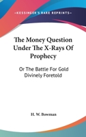 The Money Question Under The X-Rays Of Prophecy: Or The Battle For Gold Divinely Foretold 1163250155 Book Cover
