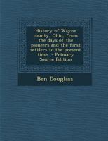 History of Wayne County, Ohio: From the Days of the Pioneers and First Settlers to the Present Time 9389450799 Book Cover