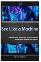 See Like a Machine: Computer Vision Mastery with PyTorch: Detection, Segmentation, and Real-Time Inference B0GY94KVWV Book Cover