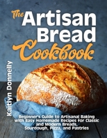 The Artisan Bread Cookbook: Beginner's Guide to Artisanal Baking with Easy Homemade Recipes for Classic and Modern Breads, Sourdough, Pizza, and Pastries B08BDXM273 Book Cover