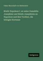 Briefe Napoleon I. an seine Gemahlin Josephine und Briefe Josephines an Napoleon und ihre Tochter, die Königin Hortense 3563960844 Book Cover