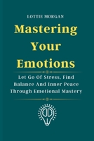 Mastering Your Emotions: Let Go Of Stress, Find Balance And Inner Peace Through Emotional Mastery B0BR4XZNHC Book Cover