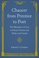 Chaucer from Prentice to Poet: The Metaphor of Love in Dream Visions and Troilus and Criseyde 0813080797 Book Cover