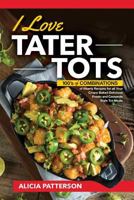 I Love Tater Tots: 100's of Combinations of Hearty Recipes for all Your Crispy Baked Delicious Potato and Casserole Style Tot Meals 1726494187 Book Cover