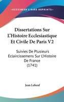 Dissertations Sur L’Histoire Ecclesiastique Et Civile De Paris V2: Suivies De Plusieurs Eclaircissemens Sur L’Histoire De France (1741) 1166206955 Book Cover
