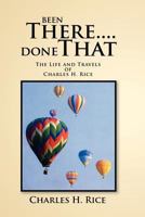 Been There....Done That: The Life and Travels of Charles H Rice 1465393005 Book Cover