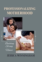 PROFESSIONALIZING MOTHERHOOD: Building strong Homes, Stronger Moms, and a last impact. B0FTSK6JCF Book Cover