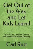 Get Out of the Way and Let Kids Learn!: How We Can Transform Schools and Reintroduce Natural Learning 1092925228 Book Cover