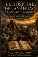 El Hospital del Anáhuac y la Casa de los Animales: Medicina, conocimiento, naturaleza y las preguntas que el mundo moderno aún no responde (Spanish Edition) B0H8QFY68F Book Cover