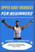 UPPER BODY WORKOUT FOR BEGINNERS: A Simple Guide To Building Strength, Improving Form, And Staying Motivated Without The Gym B0FNN5HYZR Book Cover