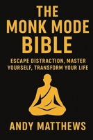 The Monk Mode Bible: Escape Distraction, Master Yourself, Transform Your Life B0FQVBG9NY Book Cover