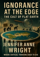 Ignorance at the Edge: The Cult of Flat Earth: Where Critical Thinking Goes to Die B0FVG4VHD6 Book Cover
