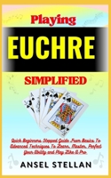 Playing EUCHRE Simplified: Quick Beginners Stepped Guide From Basics To Advanced Techniques To Learn, Master, Perfect Your Ability and Play Like A Pro B0CP18DMDP Book Cover