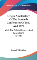 Origin And History Of The Lambeth Conferences Of 1867 And 1878: With The Official Reports And Resolutions (1888) 1436507154 Book Cover