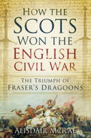 How the Scots Won the English Civil War: The Triumph of Fraser's Dragoons 0752498606 Book Cover