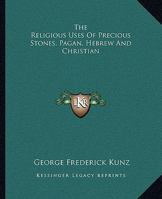 The Religious Uses of Precious Stones, Pagan, Hebrew and Christian 1162903120 Book Cover