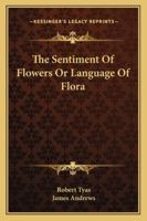 The Sentiment of Flowers: Or, Language of Flora. Embracing an Account of Nearly Three Hundred Different Flowers, With Their Powers in Language (E-Book) 1013735315 Book Cover
