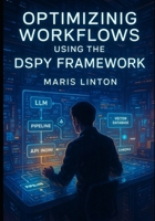 OPTIMIZING WORKFLOWS USING THE DSPY FRAMEWORK: BUILD SCALABLE LLM PIPELINES WITH DSPY, LANGCHAIN, FAISS, CHROMA, FASTAPI, AND ADVANCED RAG TECHNIQUES. B0FSY3Z628 Book Cover