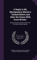 A Reply to Mr. Montgomery Martin's Ireland Before and After the Union with Great Britain: Being a Series of Articles Taken from the Dublin Weekly Register 1432681958 Book Cover