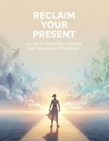 Reclaim Your Present: Let Go Of Yesterday'S Ghosts And Tomorrow'S Phantoms B0HH6YTFJK Book Cover