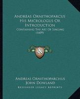 Andreas Ornithoparcus His Micrologus Or Introduction: Containing The Art Of Singing 1166431886 Book Cover