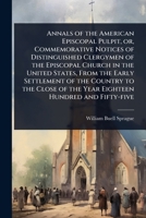 Annals of the American Episcopal Pulpit, or, Commemorative Notices of Distinguished Clergymen of the Episcopal Church in the United States, From the ... of the Year Eighteen Hundred and Fifty-five 1024106519 Book Cover