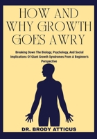 HOW AND WHY GROWTH GOES AWRY: Breaking Down The Biology, Psychology, And Social Implications Of Giant Growth Syndromes From A Beginner’s Perspective B0FNKGPWPF Book Cover