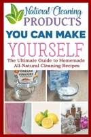 Natural Cleaning Products - You Can Make Yourself- The Ultimate Guide to Homemade All-Natural Cleaning Recipes B086B8FW7H Book Cover