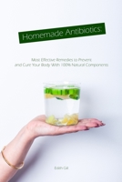Homemade Antibiotics: Most Effective Remedies to Prevent and Cure Your Body With 100% Natural Components 1086506022 Book Cover